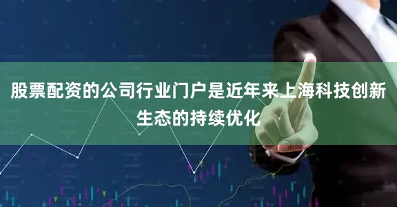 股票配资的公司行业门户是近年来上海科技创新生态的持续优化